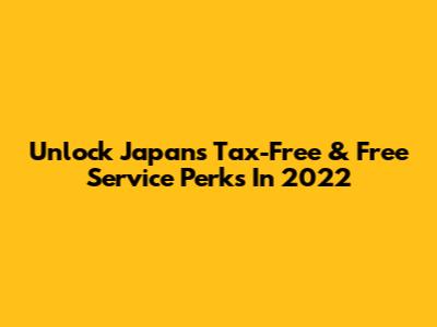Unlock Japan's Tax-Free & Free Service Perks In 2022