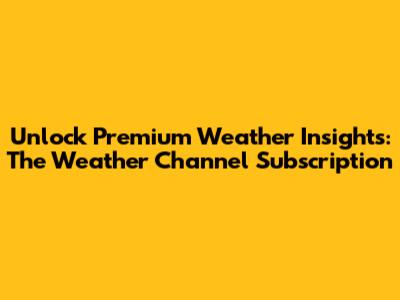 Unlock Premium Weather Insights: The Weather Channel Subscription