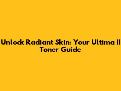 Unlock Radiant Skin: Your Ultima II Toner Guide