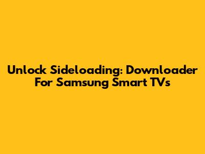 Unlock Sideloading: Downloader For Samsung Smart TVs