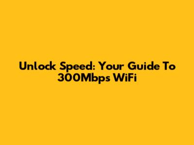 Unlock Speed: Your Guide To 300Mbps WiFi