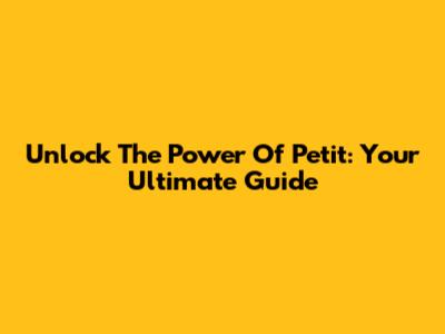Unlock The Power Of Petit: Your Ultimate Guide