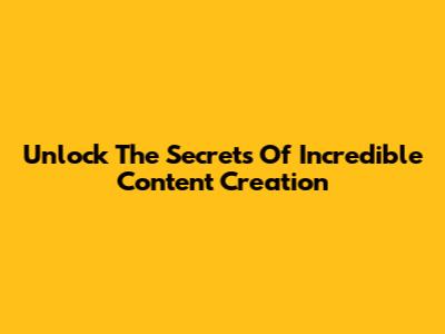 Unlock The Secrets Of Incredible Content Creation
