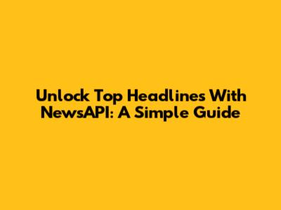 Unlock Top Headlines With NewsAPI: A Simple Guide