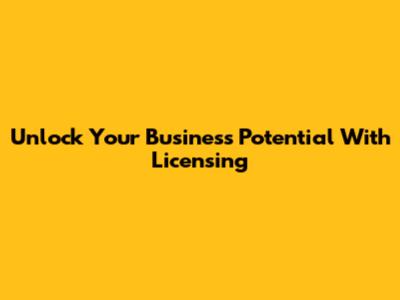 Unlock Your Business Potential With Licensing