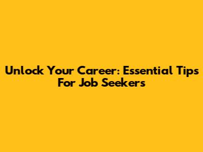 Unlock Your Career: Essential Tips For Job Seekers