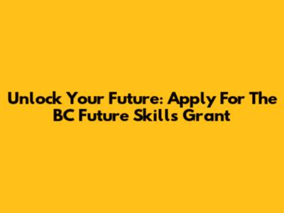 Unlock Your Future: Apply For The BC Future Skills Grant