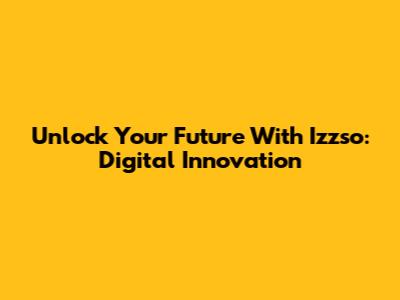 Unlock Your Future With Izzso: Digital Innovation