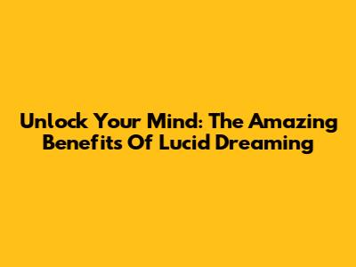 Unlock Your Mind: The Amazing Benefits Of Lucid Dreaming
