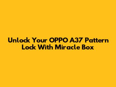 Unlock Your OPPO A37 Pattern Lock With Miracle Box