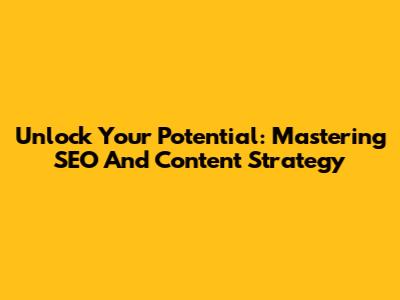 Unlock Your Potential: Mastering SEO And Content Strategy
