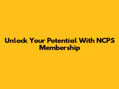 Unlock Your Potential With NCPS Membership
