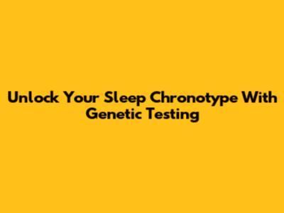 Unlock Your Sleep Chronotype With Genetic Testing