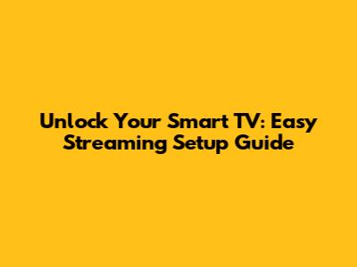 Unlock Your Smart TV: Easy Streaming Setup Guide