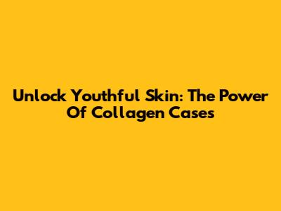Unlock Youthful Skin: The Power Of Collagen Cases