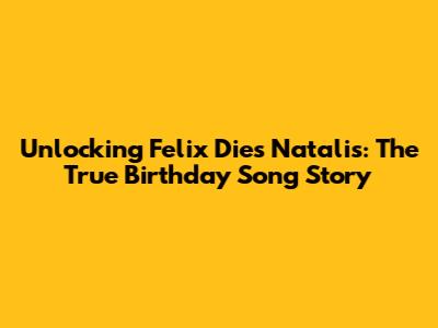 Unlocking 'Felix Dies Natalis': The True Birthday Song Story