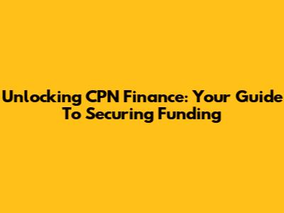 Unlocking CPN Finance: Your Guide To Securing Funding