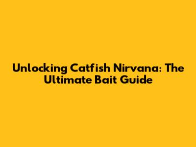 Unlocking Catfish Nirvana: The Ultimate Bait Guide