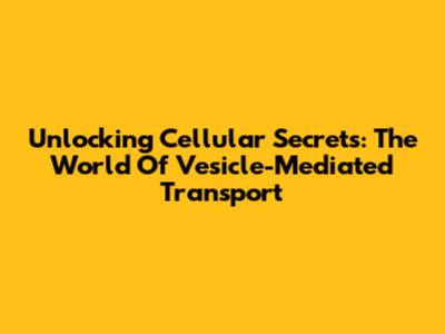 Unlocking Cellular Secrets: The World Of Vesicle-Mediated Transport