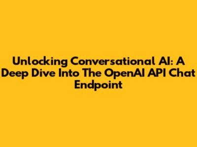 Unlocking Conversational AI: A Deep Dive Into The OpenAI API Chat Endpoint