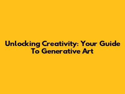 Unlocking Creativity: Your Guide To Generative Art