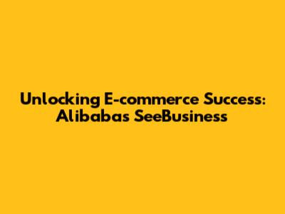 Unlocking E-commerce Success: Alibaba's SeeBusiness