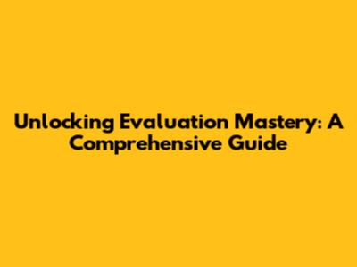 Unlocking Evaluation Mastery: A Comprehensive Guide