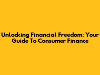 Unlocking Financial Freedom: Your Guide To Consumer Finance