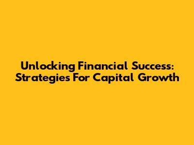 Unlocking Financial Success: Strategies For Capital Growth