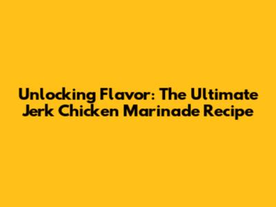 Unlocking Flavor: The Ultimate Jerk Chicken Marinade Recipe