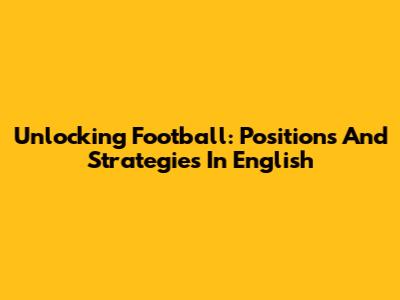Unlocking Football: Positions And Strategies In English