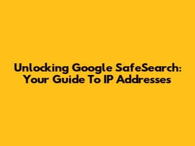 Unlocking Google SafeSearch: Your Guide To IP Addresses