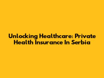 Unlocking Healthcare: Private Health Insurance In Serbia