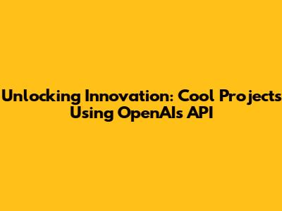 Unlocking Innovation: Cool Projects Using OpenAI's API