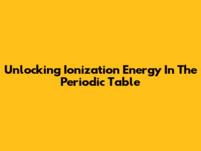 Unlocking Ionization Energy In The Periodic Table
