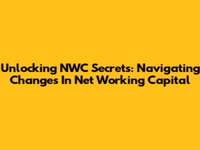 Unlocking NWC Secrets: Navigating Changes In Net Working Capital