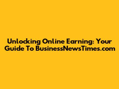 Unlocking Online Earning: Your Guide To BusinessNewsTimes.com