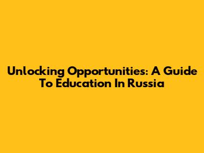 Unlocking Opportunities: A Guide To Education In Russia