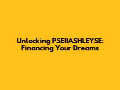Unlocking PSEIIASHLEYSE: Financing Your Dreams