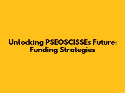 Unlocking PSEOSCISSE's Future: Funding Strategies
