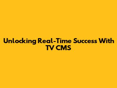 Unlocking Real-Time Success With TV CMS