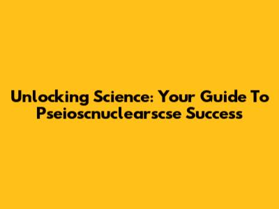 Unlocking Science: Your Guide To Pseioscnuclearscse Success