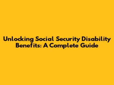 Unlocking Social Security Disability Benefits: A Complete Guide