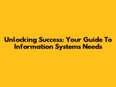 Unlocking Success: Your Guide To Information Systems Needs
