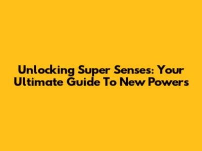 Unlocking Super Senses: Your Ultimate Guide To New Powers