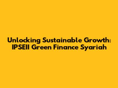Unlocking Sustainable Growth: IPSEII Green Finance Syariah