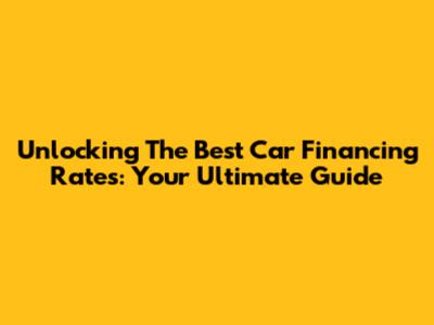 Unlocking The Best Car Financing Rates: Your Ultimate Guide