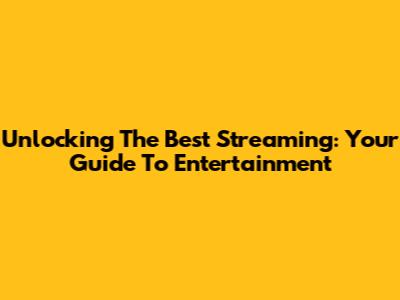 Unlocking The Best Streaming: Your Guide To Entertainment