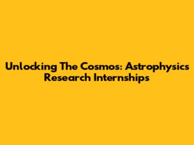 Unlocking The Cosmos: Astrophysics Research Internships