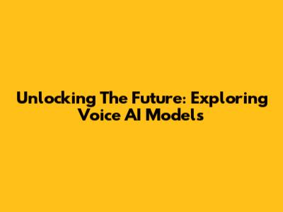 Unlocking The Future: Exploring Voice AI Models